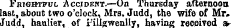 Frightful Accident.—On Thursday afternoon last, about two o'clock, Mrs. Judd, the wife of Mr. Judd. haulier, of rillswenliy. having received a-