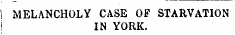 1 MELANCHOLY CASE OF STARVATION i IN YORK.