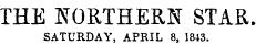 THE NORTHERN STAR. SATURDAY, APRIL 8, 1843.