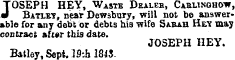 J OSEPH HEY, Waste Dealer, Cablinghow 3 • Batley, near Dowsbury, will not be answerable for any debt or debts his wife Sarah Hey may contract »fi«r this date. JOSEPH HEY. Batley, Sept. 19:h 1843.