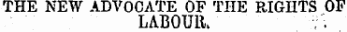 THE NEW ADVOCATE OF THE RIGHTS OF LABOUR. ; ' .