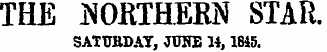 THE JSOKTHEM STAR. SATURDAY, JUNE 14,1845.