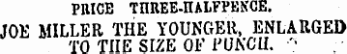 PRICE TnREE-nALFPENCE. JOE MILLER THE YOUNGER, ENLARGED TO THE SIZE OF PUNCH. •**