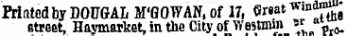 Printed by DOUGAL M'GOWAN, of 11, ( 5 r8at ^ n S street, Haymarket, in the City of Westmm «' a iw