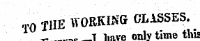 T0 THE WORKING CLASSES. _ t i.ave onlv time this I have only time tius