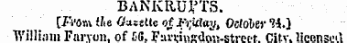 BANKRUPTS. {Fvonx the Oasstte of. JPthXay, October Ii.} William Farvon. of £G, Farrinsdon-strcet. Citv. licensed