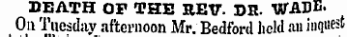 DEATH OP THE REV. DH. WADE. On Tuesday afternoon Mr. Bedford held an inquest