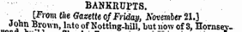 iu unaric BANKRUPTS. • • [From the Gazette of Friday, Novmbtr 21.3 John Brown, late of Notting-hill, but now of 3, Hornsey.