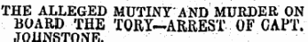 THE ALLEGED MUTINY AND MURDER ON BOARD THE TORY-ARREST OF CAPT..TOliNSTONK.