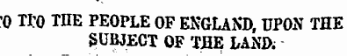 ;0 TI?0 THE PEOPLE OF ENGLAND, UPON THE SUBJECT OF THE LAND;