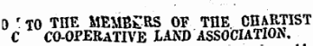 0 ' TO THE MEMBERS OF THE . CHARTIST C CO-OPERATIVE LAND ASSOCIATION.