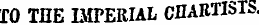 rO THE IMPERIAL CHARTISTS