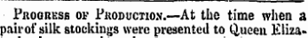 Progress of Pkoduction.—At the time when a pair of silk stockings were presented to Q,ueen Eliza.