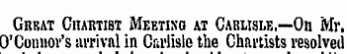 Grrat Chartist Meeting at Carlisle,—On Mr. O'Connor's arrival in Carlisle the Chartists resolved