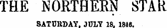 THE NORTHERN STAR SATURDAY. JULY 18. 1846.