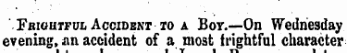 Frightful Accident to a Bov.—On Wednesday evening, an accident of a most frightful character