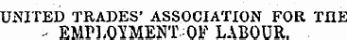 UNITED TRADES' ASSOCIATION FOR TIIE - EMPLOYMENT. OF LABOUR.