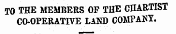 TO THE MEMBERS OF THE CHARTIST CO-OPERATIVE LAND COMPANY.