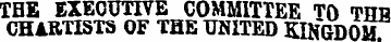 THE EXECUTIVE COMMITTEE TO THB CHARTISTS...