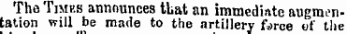 The Times announces that an immediate augmentation will be made to the artillery f«&gt;rce of the