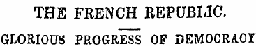 THE FRENCH REPUBLIC. GLORIOUS PROGRESS O...