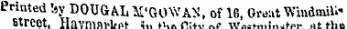 Printed !»y DOUfiAL M'GOWAN, of 1G, Great WmdmiU' BtrCOt. Havninvlrof 1„ n,o f&gt;:*„c \v„^„.i.,^ar . »t the,