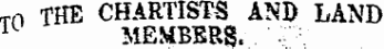 T0 THE CHARTISTS AND LAND K MEMBERS. r :