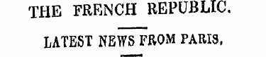 THE FRENCH REPUBLIC. LATEST NEWS TROM PA...