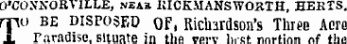 O'CONNORl ILLE, N _ a KICKMANSWOKTH, HERTS Ti) be disposed OF, Ricli-rdson's Threo Acra Paradise. Situate in tliA twt ln-el nnrfinn nf tha