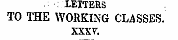 LETTERS TO THE WORKING CLASSES. XXXV. " ...