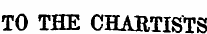 TO THE CHARTISTS