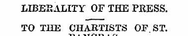LIBESALITY OF THE PRESS. TO THE CHARTIST...