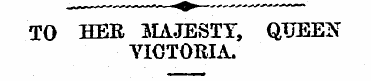 TO HER MAJESTY, QTJEEN VICTORIA. TVeli*....