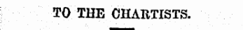TO THE CHARTISTS.
