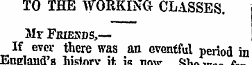 TO THE WORKING- CLASSES. Mr Feiends,— If...