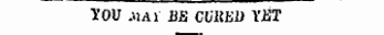YOU :.iai BJS CURED YET
