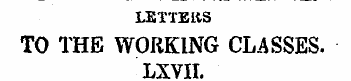 LETTEltS TO THE WORKING CLASSES. LXVII. ...