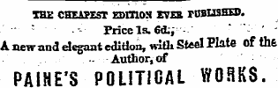TOE CHEAPEST EMTIO!* EVES rOBHSHED. Price Is. (ML;;- " " - ¦' ' A new and elegant edition, wifli Steel Plate of th& Author, of PAIHE'S POLITICAL WOBKS.