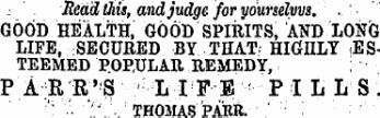 Redd this, and judge for yourselvvs. ..'¦¦ GOOD HEALTH, GOOD SPIRITS, AND LONG LIFE, SECURED BY THAT-HIGHLY .ESTEEMED POPULAR REMEDY, P A R R''S 'LIFE -PILLS. ¦ ' : '¦ ' ". ' " THOMAS PARR.