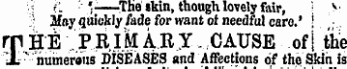 f'L '.-—The »kin, though lovely fair , V 1 May quickly fade for want ot needful care.' | • rp HE .PR. IM ARX, CAUSE .of | the X " liumereiis DISEASES and Affections of the Skin is