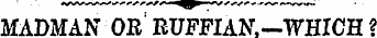 MADMAN OR ' RUFFIAN.-WHICH ?