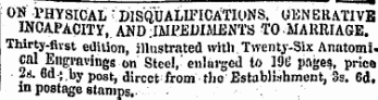 OS PHYSICAL ¦ DISQUALIPICATItiNS. U13NBRATIVB INCAPACITY , ANDJMI'JSWMJENTS TOMAK1UAGE. Thirt y-fivSt edition, illustrated witli.Twenty-Six Anatomi. g al Engravings. on' Steel,'enlarged to 19l&gt; pages, prica f*- Co J.by post, direct from tho Establishment, 3s. 6d. in postage stamps..