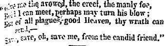 , ; ,.'*:• r:.e ihe avowed, the creel, the manly fo?, '.; .:; i can meet.nerbaps may turn his blow; j;i;: ei all plague-ygood Heaven, thy wrath can "" flT.J,— :-,. , ?:tve, oh, save me, from the candid friend."