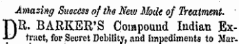 Amazing Success of the New Mode of Treatment. ' DR. BARKER'S Compound Indian Extract, for Secret Debility, and Impediments to Mar-
