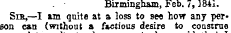 Birmingham, Feb./, 184i. Sib,—I am quite at a loss to see how any person can (without a factious desire to construe