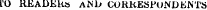 rO READERS aNI» CORRESPONDENTS