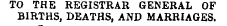 TO THE REGISTRAR GENERAL OF BIRTHS, DEATHS, AND MARRIAGES.
