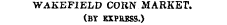 WAKEFIELD CORN MARKET. (BY EXPRESS.) WLocaX anfr Gtntval $xtteUfaenct