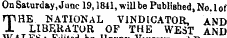 On Saturday, June 19,1841, will be Published , No. 1 of rpRE NATIONAL VINDICATOR, AND i LP £K . AT , °. R ., 0F T " E WEST AND walwouitea