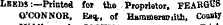 LEEDS-.—Printed for the Proprietor, FEARGBS O'CONNOR, En&lt;fc. of Hammersmith, Conaty